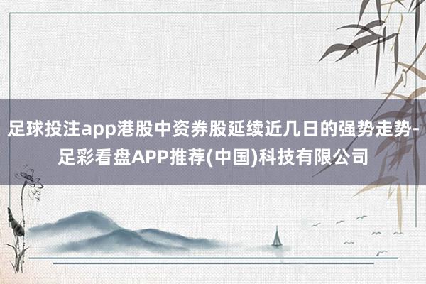 足球投注app港股中资券股延续近几日的强势走势-足彩看盘APP推荐(中国)科技有限公司