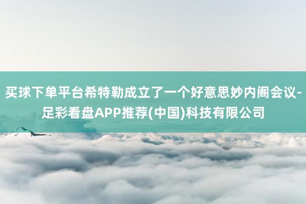 买球下单平台希特勒成立了一个好意思妙内阁会议-足彩看盘APP推荐(中国)科技有限公司