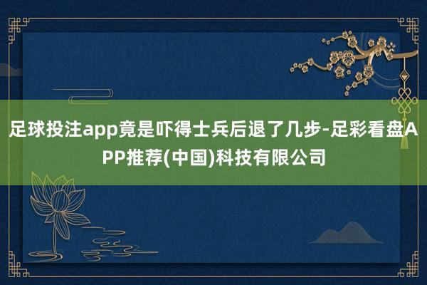 足球投注app竟是吓得士兵后退了几步-足彩看盘APP推荐(中国)科技有限公司