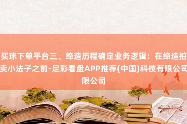 买球下单平台三、缔造历程确定业务逻辑：在缔造拍卖小法子之前-足彩看盘APP推荐(中国)科技有限公司