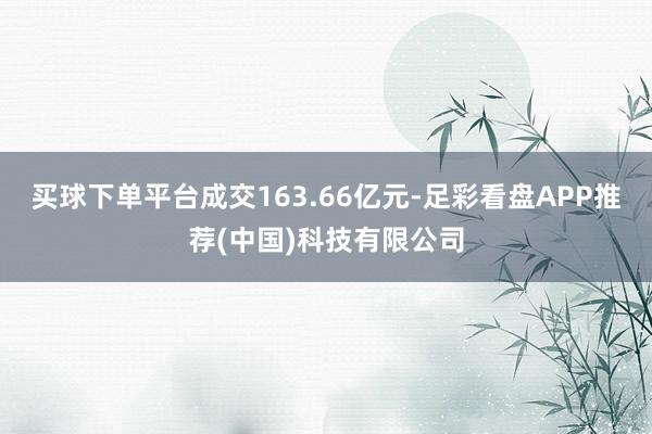 买球下单平台成交163.66亿元-足彩看盘APP推荐(中国)科技有限公司