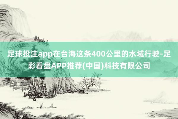 足球投注app在台海这条400公里的水域行驶-足彩看盘APP推荐(中国)科技有限公司