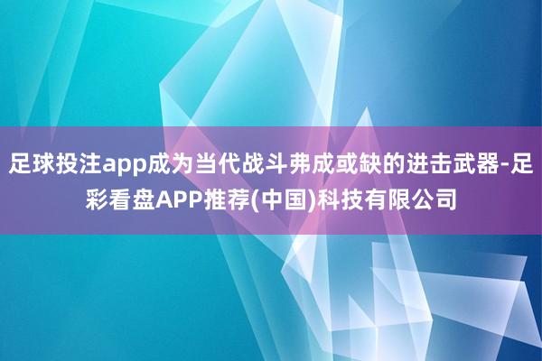 足球投注app成为当代战斗弗成或缺的进击武器-足彩看盘APP推荐(中国)科技有限公司