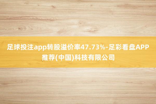 足球投注app转股溢价率47.73%-足彩看盘APP推荐(中国)科技有限公司