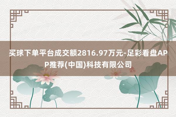 买球下单平台成交额2816.97万元-足彩看盘APP推荐(中国)科技有限公司