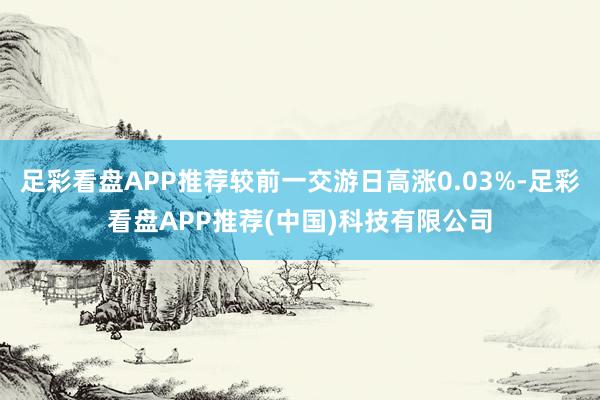 足彩看盘APP推荐较前一交游日高涨0.03%-足彩看盘APP推荐(中国)科技有限公司