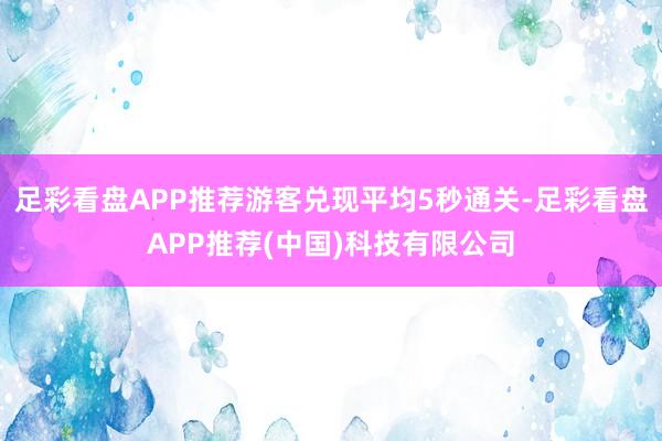 足彩看盘APP推荐游客兑现平均5秒通关-足彩看盘APP推荐(中国)科技有限公司