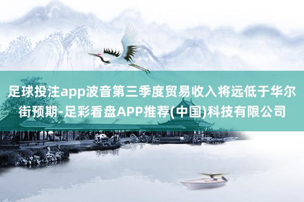 足球投注app波音第三季度贸易收入将远低于华尔街预期-足彩看盘APP推荐(中国)科技有限公司