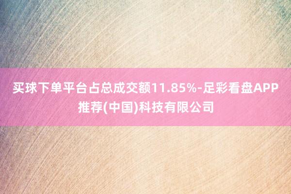 买球下单平台占总成交额11.85%-足彩看盘APP推荐(中国)科技有限公司