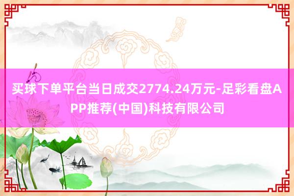 买球下单平台当日成交2774.24万元-足彩看盘APP推荐(中国)科技有限公司