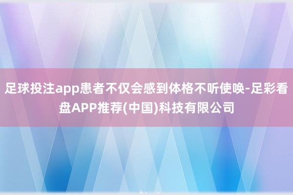 足球投注app患者不仅会感到体格不听使唤-足彩看盘APP推荐(中国)科技有限公司