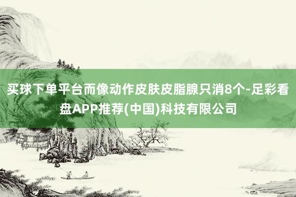 买球下单平台而像动作皮肤皮脂腺只消8个-足彩看盘APP推荐(中国)科技有限公司