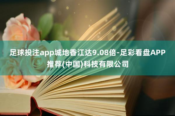 足球投注app城地香江达9.08倍-足彩看盘APP推荐(中国)科技有限公司