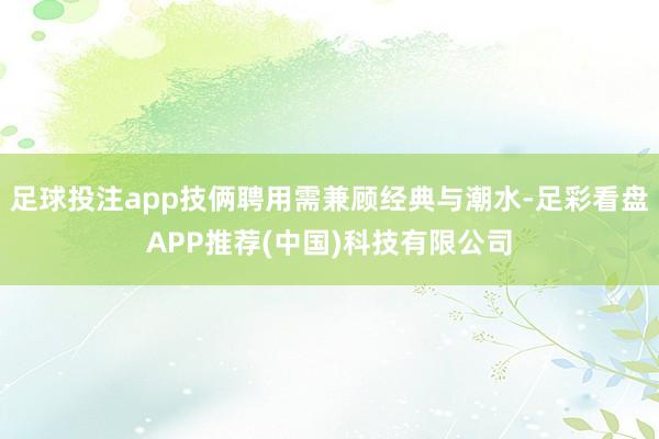 足球投注app技俩聘用需兼顾经典与潮水-足彩看盘APP推荐(中国)科技有限公司