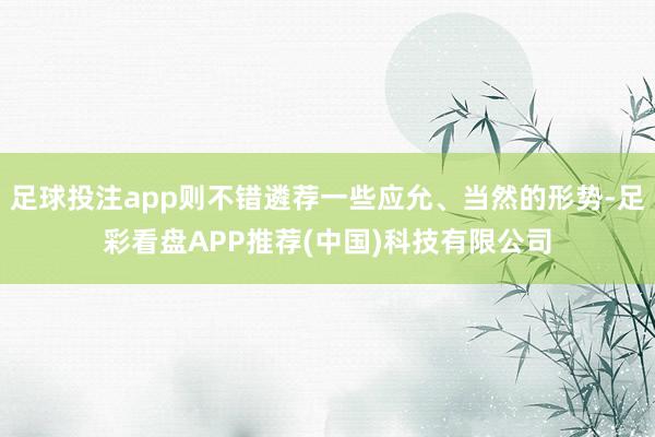 足球投注app则不错遴荐一些应允、当然的形势-足彩看盘APP推荐(中国)科技有限公司