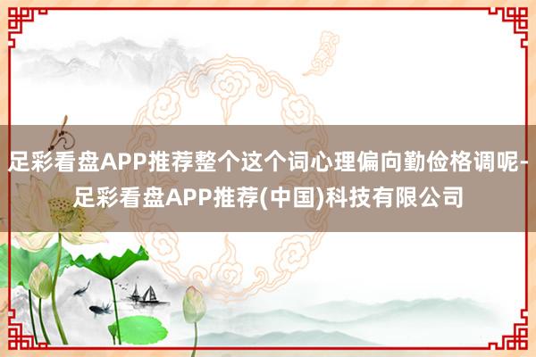 足彩看盘APP推荐整个这个词心理偏向勤俭格调呢-足彩看盘APP推荐(中国)科技有限公司