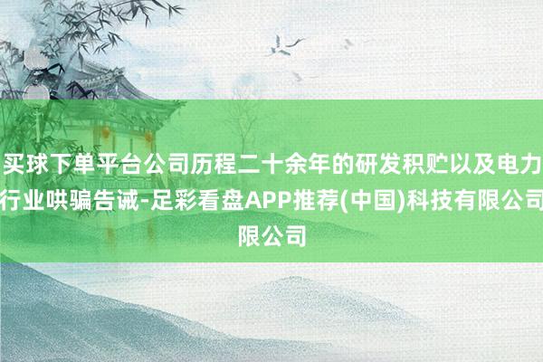 买球下单平台公司历程二十余年的研发积贮以及电力行业哄骗告诫-足彩看盘APP推荐(中国)科技有限公司