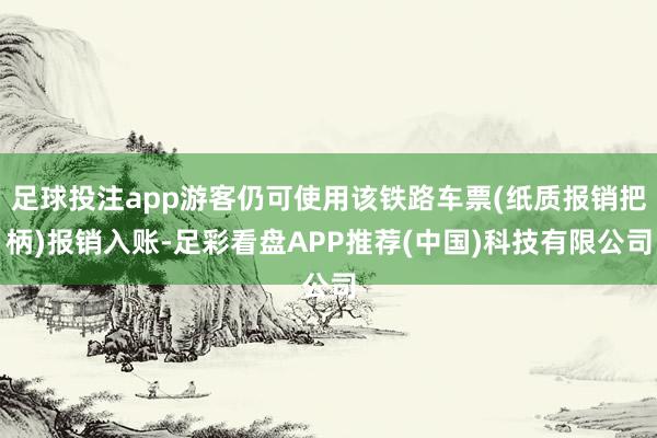 足球投注app游客仍可使用该铁路车票(纸质报销把柄)报销入账-足彩看盘APP推荐(中国)科技有限公司